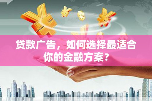 越城贷款广告，如何选择最适合你的金融方案？
