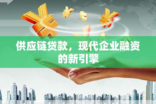 越城供应链贷款，现代企业融资的新引擎