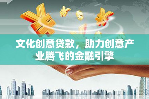 越城文化创意贷款，助力创意产业腾飞的金融引擎