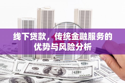 越城线下贷款，传统金融服务的优势与风险分析