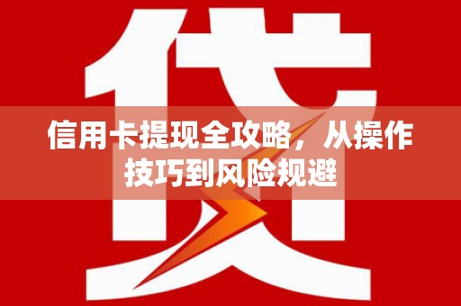越城信用卡提现全攻略，从操作技巧到风险规避