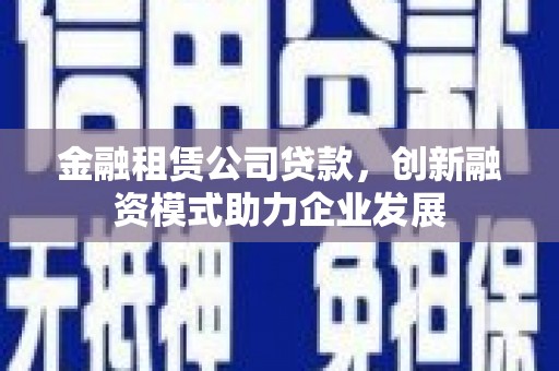 越城金融租赁公司贷款，创新融资模式助力企业发展