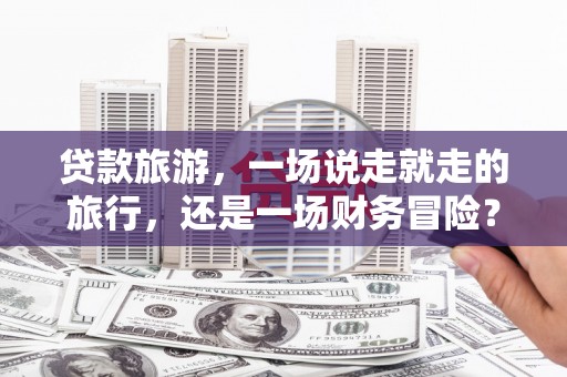 越城贷款旅游，一场说走就走的旅行，还是一场财务冒险？