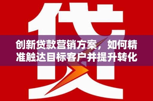 越城创新贷款营销方案，如何精准触达目标客户并提升转化率