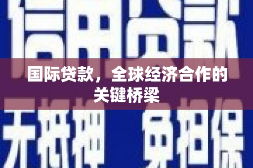 越城国际贷款，全球经济合作的关键桥梁