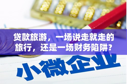 越城贷款旅游，一场说走就走的旅行，还是一场财务陷阱？