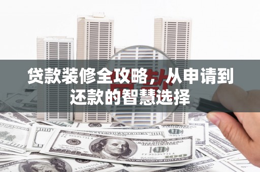 越城贷款装修全攻略，从申请到还款的智慧选择