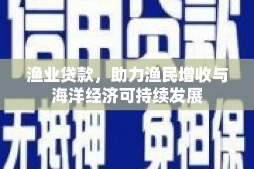 越城渔业贷款，助力渔民增收与海洋经济可持续发展