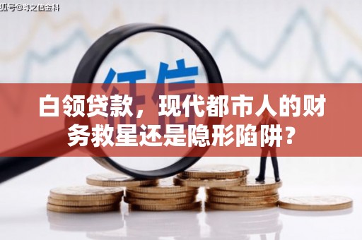 越城白领贷款，现代都市人的财务救星还是隐形陷阱？