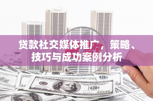 越城贷款社交媒体推广，策略、技巧与成功案例分析