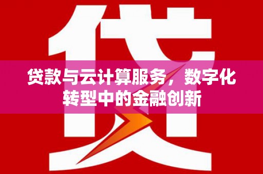 越城贷款与云计算服务，数字化转型中的金融创新