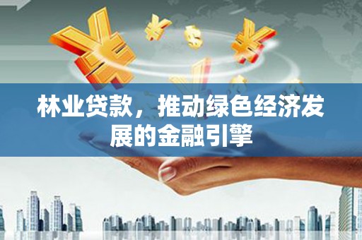 越城林业贷款，推动绿色经济发展的金融引擎