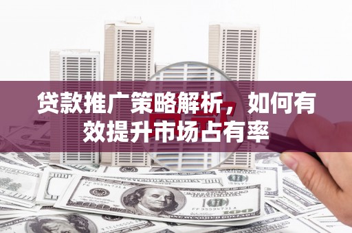 越城贷款推广策略解析，如何有效提升市场占有率