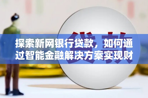 越城探索新网银行贷款，如何通过智能金融解决方案实现财富增长