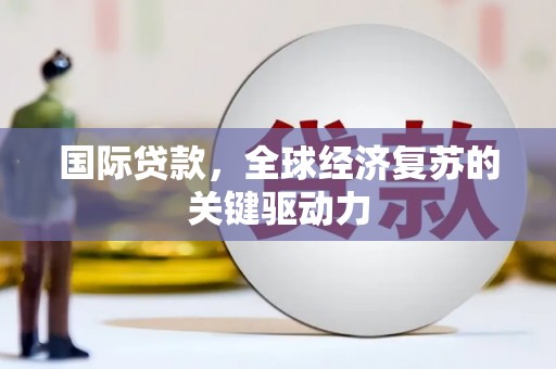 越城国际贷款，全球经济复苏的关键驱动力