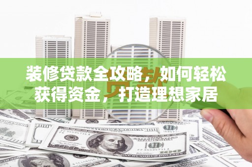 越城装修贷款全攻略，如何轻松获得资金，打造理想家居