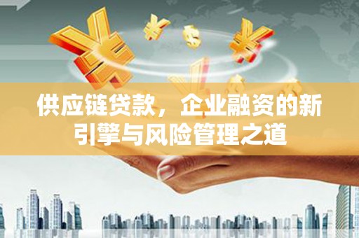 越城供应链贷款，企业融资的新引擎与风险管理之道