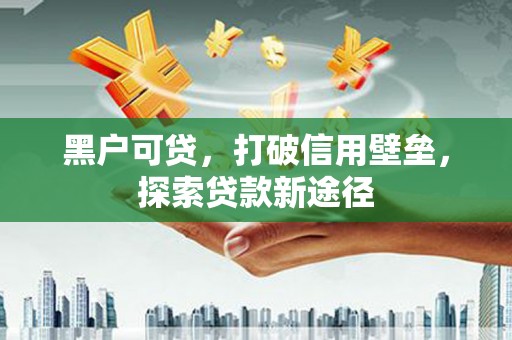 越城黑户可贷，打破信用壁垒，探索贷款新途径