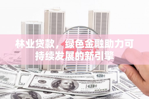 越城林业贷款，绿色金融助力可持续发展的新引擎