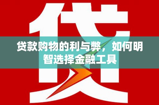 越城贷款购物的利与弊，如何明智选择金融工具