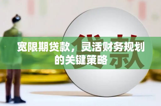 越城宽限期贷款，灵活财务规划的关键策略