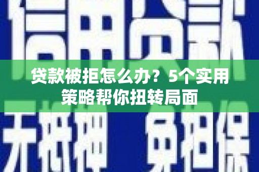 越城贷款被拒怎么办？5个实用策略帮你扭转局面