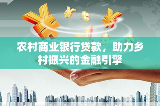 越城农村商业银行贷款，助力乡村振兴的金融引擎