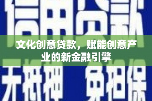 越城文化创意贷款，赋能创意产业的新金融引擎