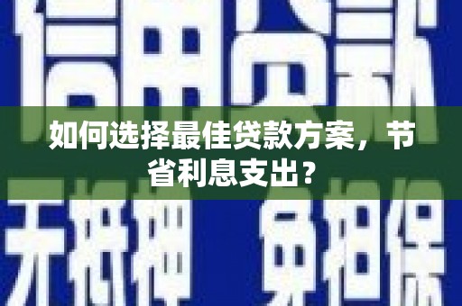 越城如何选择最佳贷款方案，节省利息支出？