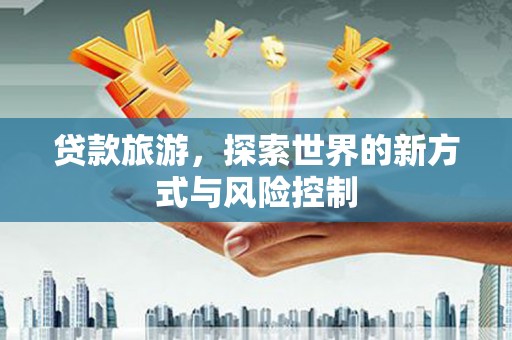 越城贷款旅游，探索世界的新方式与风险控制