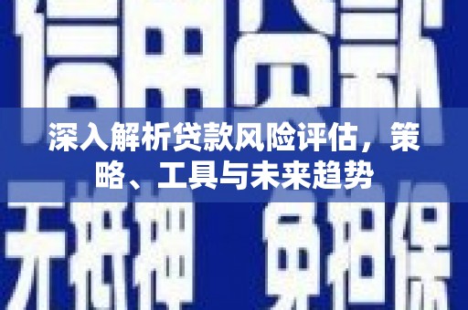 越城深入解析贷款风险评估，策略、工具与未来趋势