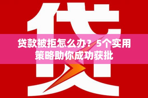 越城贷款被拒怎么办？5个实用策略助你成功获批