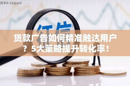 越城贷款广告如何精准触达用户？5大策略提升转化率！