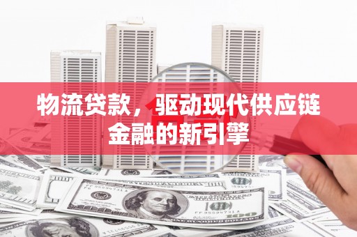 越城物流贷款，驱动现代供应链金融的新引擎