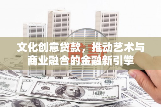 越城文化创意贷款，推动艺术与商业融合的金融新引擎