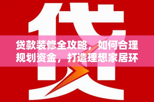 越城贷款装修全攻略，如何合理规划资金，打造理想家居环境