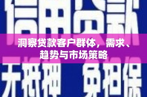 越城洞察贷款客户群体，需求、趋势与市场策略