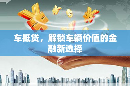越城车抵贷，解锁车辆价值的金融新选择