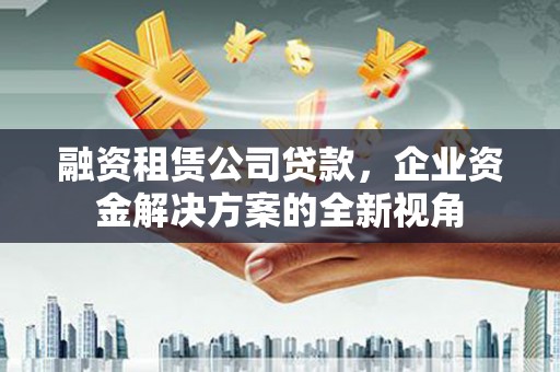 越城融资租赁公司贷款，企业资金解决方案的全新视角