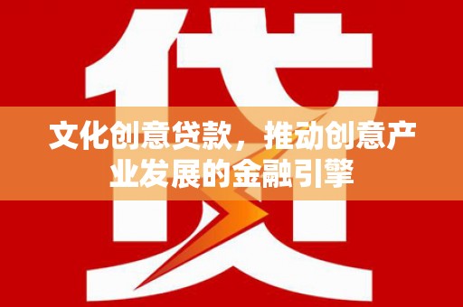 越城文化创意贷款，推动创意产业发展的金融引擎