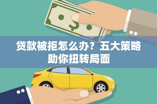 越城贷款被拒怎么办？五大策略助你扭转局面
