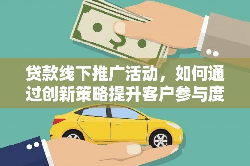 越城贷款线下推广活动，如何通过创新策略提升客户参与度