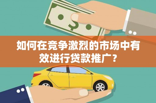 越城如何在竞争激烈的市场中有效进行贷款推广？