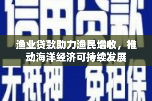 越城渔业贷款助力渔民增收，推动海洋经济可持续发展