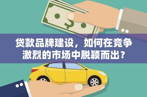 越城贷款品牌建设，如何在竞争激烈的市场中脱颖而出？