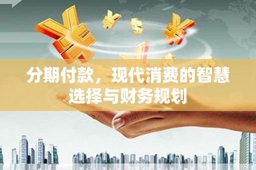 越城分期付款，现代消费的智慧选择与财务规划