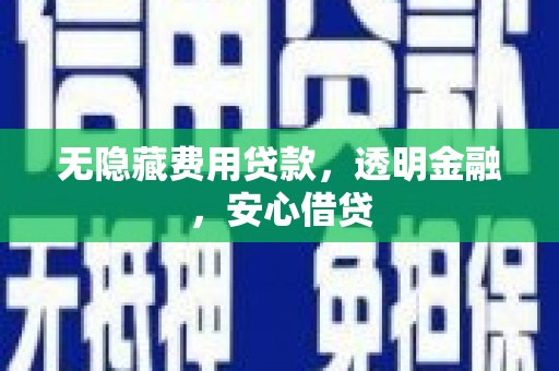 越城无隐藏费用贷款，透明金融，安心借贷