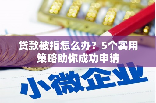 越城贷款被拒怎么办？5个实用策略助你成功申请