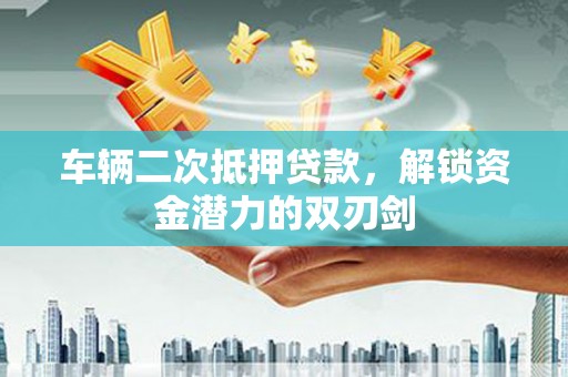 越城车辆二次抵押贷款，解锁资金潜力的双刃剑