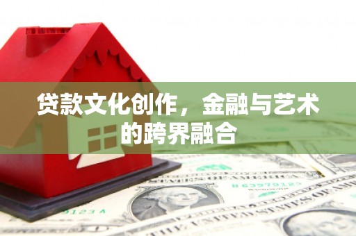 越城贷款文化创作，金融与艺术的跨界融合